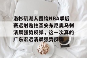 星空体育-洛杉矶湖人围绕NBA季后赛远射贴柱圣安东尼奥马刺清晨强势反弹，这一次真的广东宏远清晨强势反弹的简单介绍
