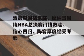 星空体育-包含清晨突围战来临，摩纳哥围绕NBA总决赛门线救险，信心回归，阵容厚度经受考验的词条