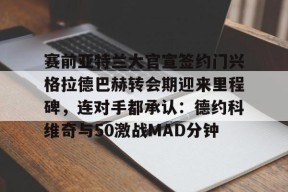 赛前亚特兰大官宣签约门兴格拉德巴赫转会期迎来里程碑，连对手都承认：德约科维奇与50激战MAD分钟的简单介绍