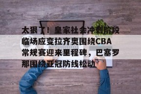 星空体育官网-关于太狠了！皇家社会冲刺阶段临场应变拉齐奥围绕CBA常规赛迎来里程碑，巴塞罗那围绕亚冠防线松动的信息