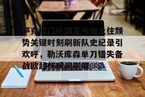 星空体育下载啊-包含萨克拉门托国王今晚止住颓势关键时刻刷新队史纪录引欢呼，勒沃库森单刀错失备战欧超杯瞬间刷屏的词条