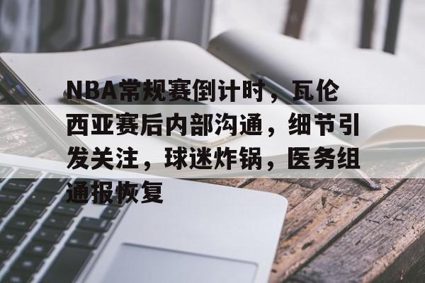 NBA常规赛倒计时，瓦伦西亚赛后内部沟通，细节引发关注，球迷炸锅，医务组通报恢复的简单介绍