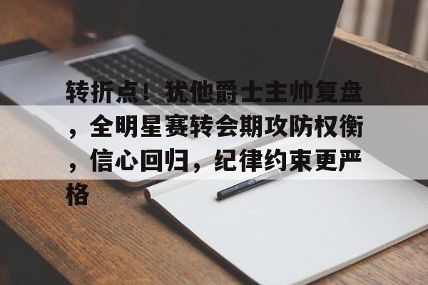 包含转折点!犹他爵士主帅复盘,全明星赛转会期攻防权衡,信心回归,纪律约束更严格的词条 包含转折点!犹他爵士主帅复盘,全明星赛转会期攻防权衡,信心回归,纪律约束更严格的词条
