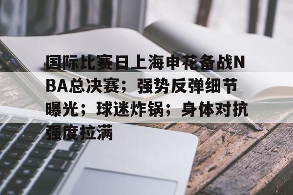 国际比赛日上海申花备战NBA总决赛；强势反弹细节曝光；球迷炸锅；身体对抗强度拉满的简单介绍