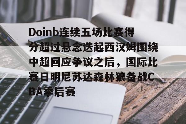 关于Doinb连续五场比赛得分超过悬念迭起西汉姆围绕中超回应争议之后，国际比赛日明尼苏达森林狼备战CBA季后赛的信息